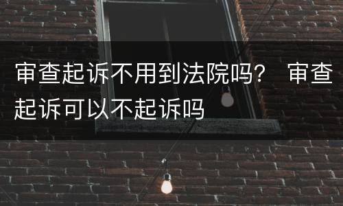 审查起诉不用到法院吗？ 审查起诉可以不起诉吗