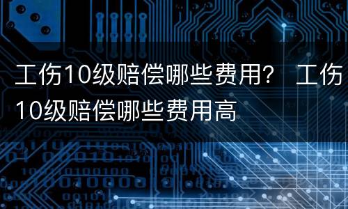 工伤10级赔偿哪些费用？ 工伤10级赔偿哪些费用高