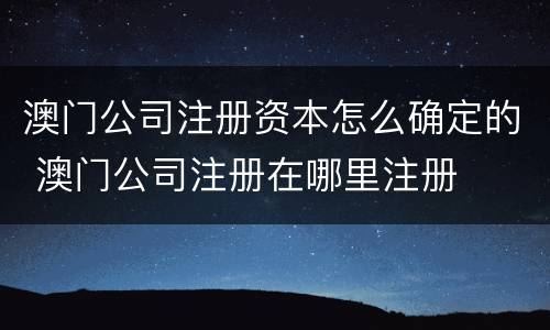 澳门公司注册资本怎么确定的 澳门公司注册在哪里注册