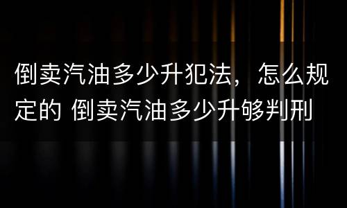 倒卖汽油多少升犯法，怎么规定的 倒卖汽油多少升够判刑
