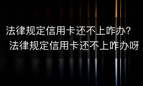 法律规定信用卡还不上咋办？ 法律规定信用卡还不上咋办呀