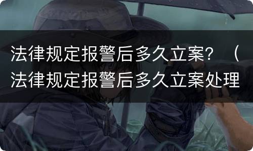 法律规定报警后多久立案？（法律规定报警后多久立案处理）