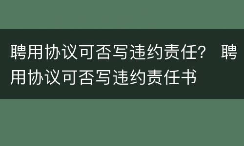 聘用协议可否写违约责任？ 聘用协议可否写违约责任书