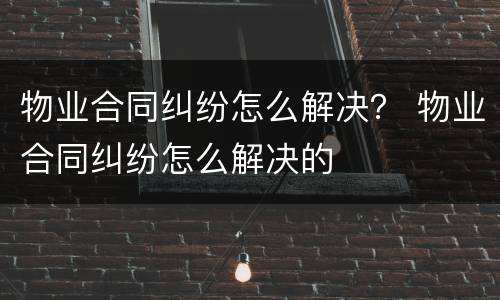 物业合同纠纷怎么解决？ 物业合同纠纷怎么解决的