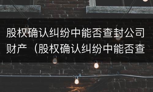股权确认纠纷中能否查封公司财产（股权确认纠纷中能否查封公司财产）