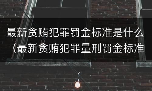 最新贪贿犯罪罚金标准是什么（最新贪贿犯罪量刑罚金标准）