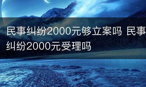 民事纠纷2000元够立案吗 民事纠纷2000元受理吗