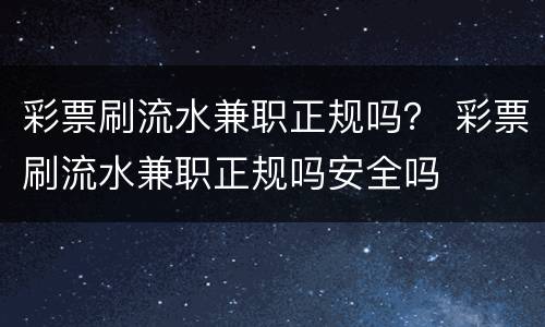 彩票刷流水兼职正规吗？ 彩票刷流水兼职正规吗安全吗