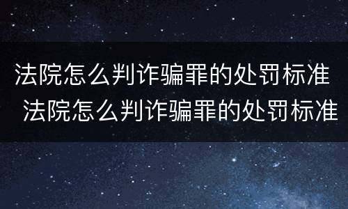 法院怎么判诈骗罪的处罚标准 法院怎么判诈骗罪的处罚标准是