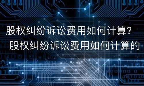 股权纠纷诉讼费用如何计算？ 股权纠纷诉讼费用如何计算的