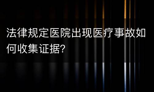 法律规定医院出现医疗事故如何收集证据？