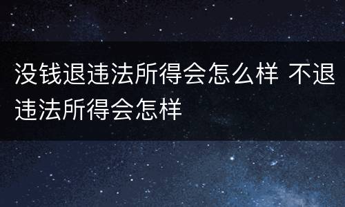 没钱退违法所得会怎么样 不退违法所得会怎样