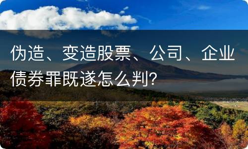 伪造、变造股票、公司、企业债券罪既遂怎么判？
