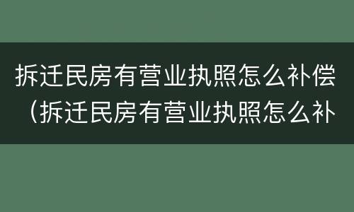 拆迁民房有营业执照怎么补偿（拆迁民房有营业执照怎么补偿呢）