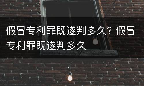 假冒专利罪既遂判多久? 假冒专利罪既遂判多久
