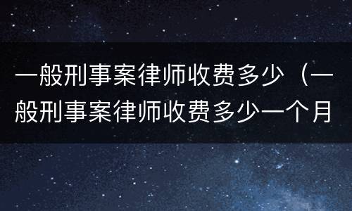 一般刑事案律师收费多少（一般刑事案律师收费多少一个月）