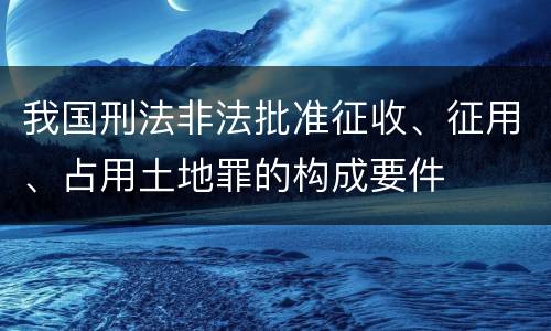 我国刑法非法批准征收、征用、占用土地罪的构成要件