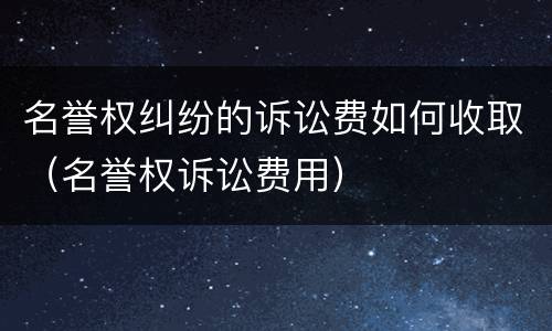 名誉权纠纷的诉讼费如何收取（名誉权诉讼费用）