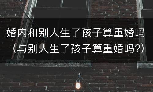 婚内和别人生了孩子算重婚吗（与别人生了孩子算重婚吗?）