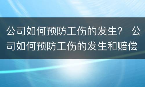 公司如何预防工伤的发生？ 公司如何预防工伤的发生和赔偿