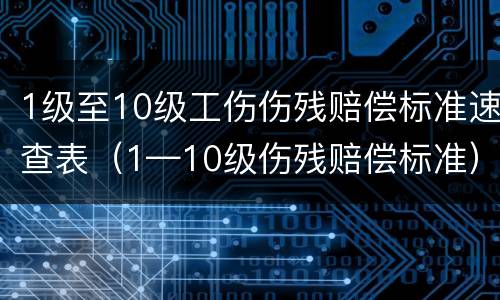 1级至10级工伤伤残赔偿标准速查表（1—10级伤残赔偿标准）