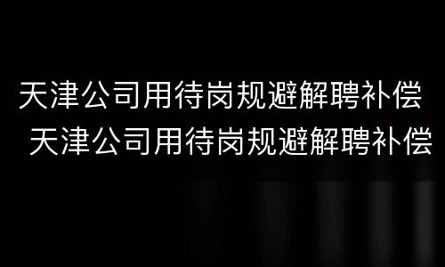 天津公司用待岗规避解聘补偿 天津公司用待岗规避解聘补偿金吗