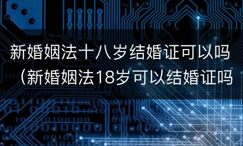 新婚姻法十八岁结婚证可以吗（新婚姻法18岁可以结婚证吗）