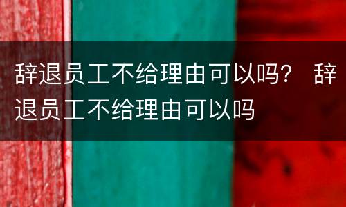 辞退员工不给理由可以吗？ 辞退员工不给理由可以吗