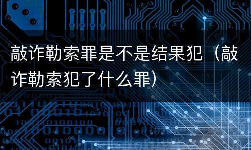 敲诈勒索罪是不是结果犯（敲诈勒索犯了什么罪）