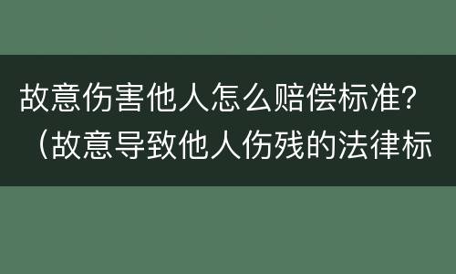 故意伤害他人怎么赔偿标准？（故意导致他人伤残的法律标准）