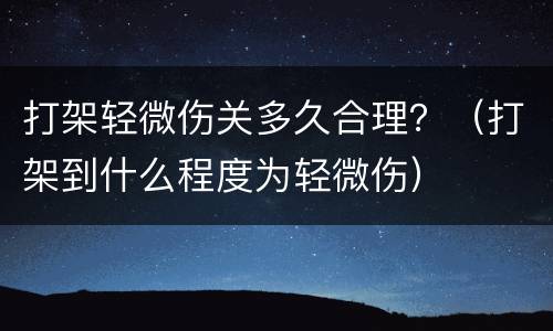 打架轻微伤关多久合理？（打架到什么程度为轻微伤）