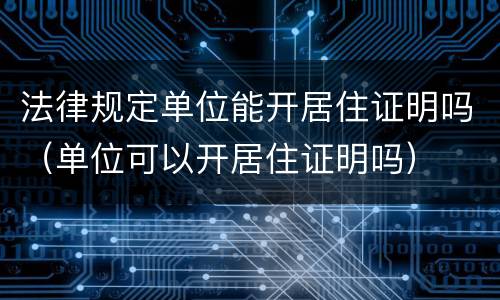 法律规定单位能开居住证明吗（单位可以开居住证明吗）