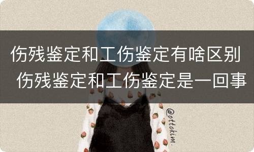 伤残鉴定和工伤鉴定有啥区别 伤残鉴定和工伤鉴定是一回事吗