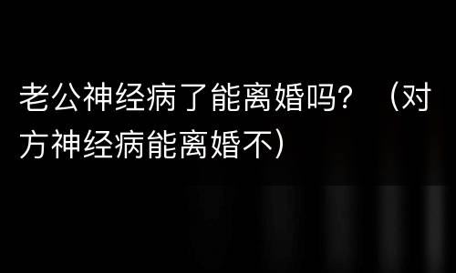 老公神经病了能离婚吗？（对方神经病能离婚不）