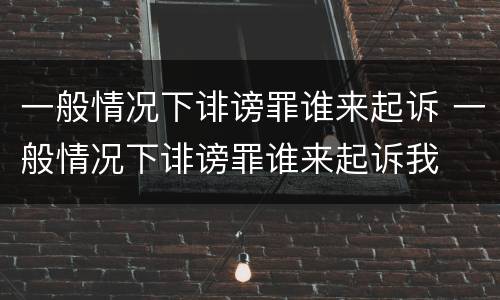 一般情况下诽谤罪谁来起诉 一般情况下诽谤罪谁来起诉我
