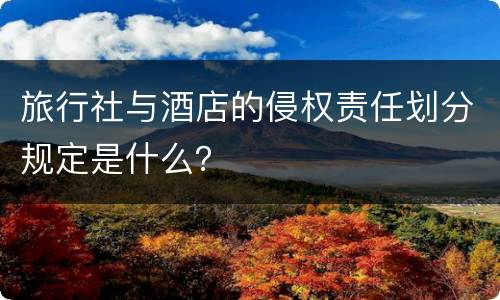 旅行社与酒店的侵权责任划分规定是什么？