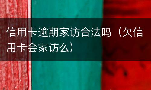 信用卡逾期家访合法吗（欠信用卡会家访么）