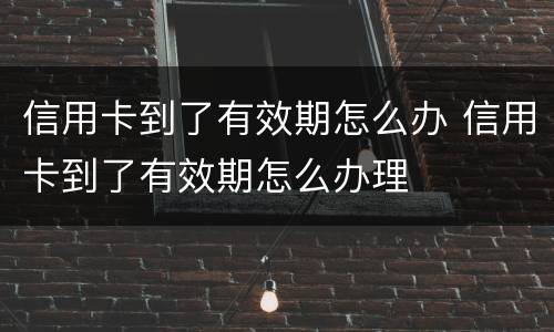 信用卡到了有效期怎么办 信用卡到了有效期怎么办理