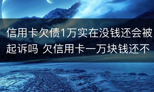 信用卡欠债1万实在没钱还会被起诉吗 欠信用卡一万块钱还不上会被起诉吗