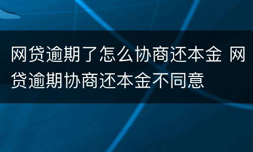 网贷逾期了怎么协商还本金 网贷逾期协商还本金不同意