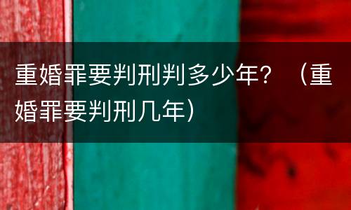 重婚罪要判刑判多少年？（重婚罪要判刑几年）