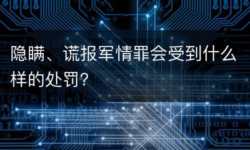隐瞒、谎报军情罪会受到什么样的处罚？