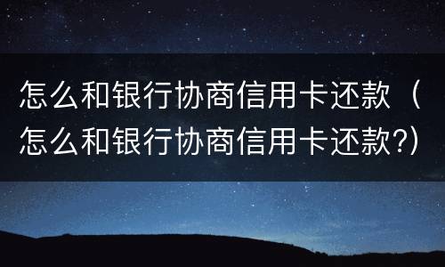 怎么和银行协商信用卡还款（怎么和银行协商信用卡还款?）