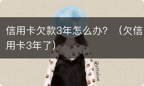 信用卡欠款3年怎么办？（欠信用卡3年了）