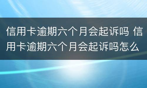 信用卡逾期六个月会起诉吗 信用卡逾期六个月会起诉吗怎么办