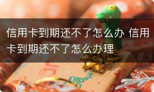 信用卡到期还不了怎么办 信用卡到期还不了怎么办理