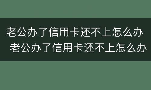 老公办了信用卡还不上怎么办 老公办了信用卡还不上怎么办呢