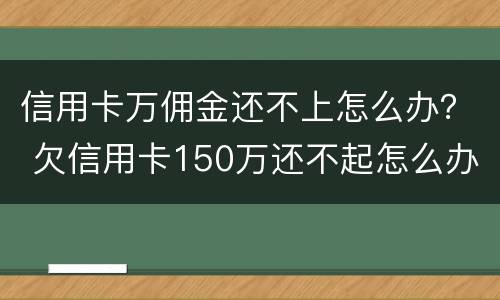 信用卡万佣金还不上怎么办？ 欠信用卡150万还不起怎么办