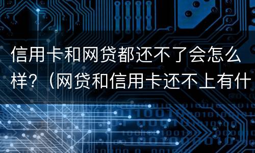 信用卡和网贷都还不了会怎么样?（网贷和信用卡还不上有什么后果）