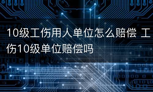 10级工伤用人单位怎么赔偿 工伤10级单位赔偿吗